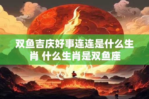 双鱼吉庆好事连连是什么生肖 什么生肖是双鱼座