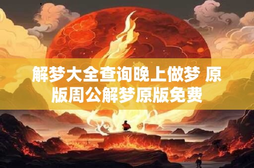 解梦大全查询晚上做梦 原版周公解梦原版免费