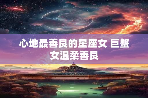 心地最善良的星座女 巨蟹女温柔善良