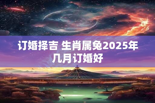 订婚择吉 生肖属兔2025年几月订婚好