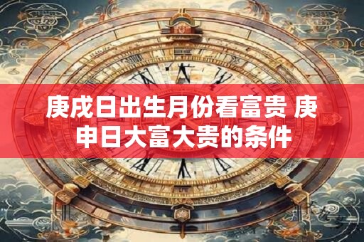 庚戌日出生月份看富贵 庚申日大富大贵的条件