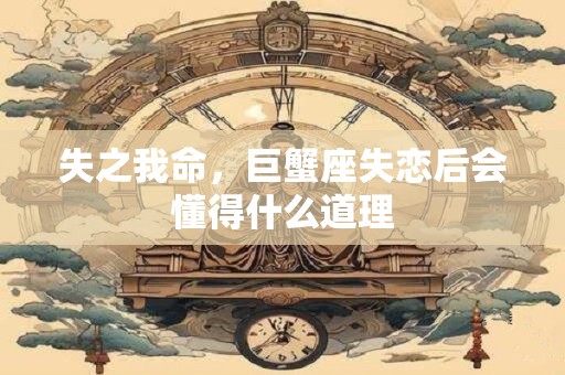 失之我命，巨蟹座失恋后会懂得什么道理