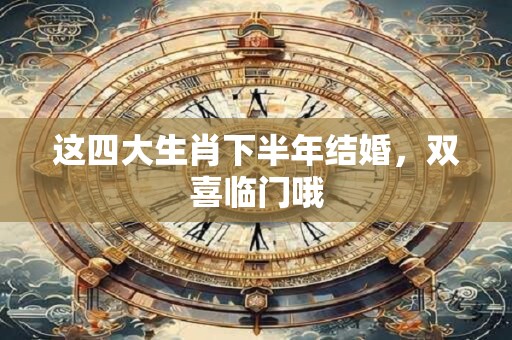 这四大生肖下半年结婚，双喜临门哦
