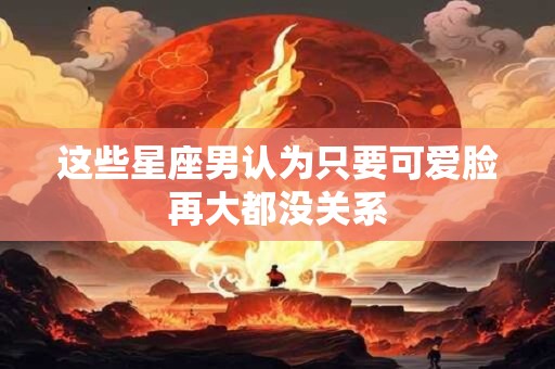 这些星座男认为只要可爱脸再大都没关系