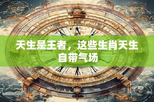 天生是王者，这些生肖天生自带气场