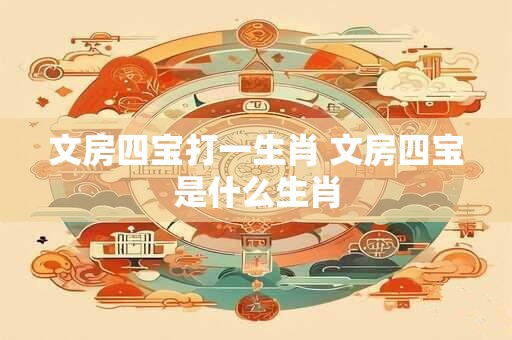 文房四宝打一生肖 文房四宝是什么生肖