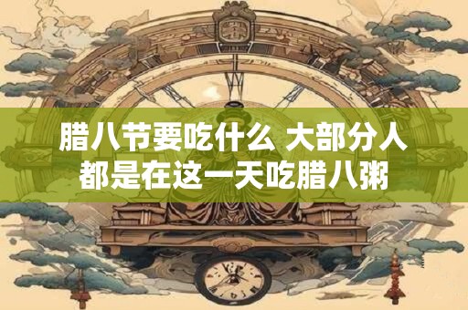 腊八节要吃什么 大部分人都是在这一天吃腊八粥