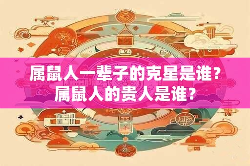 属鼠人一辈子的克星是谁？属鼠人的贵人是谁？