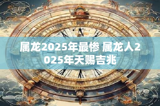 属龙2025年最惨 属龙人2025年天赐吉兆