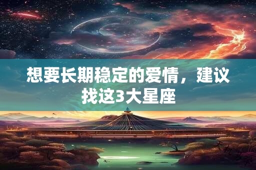 想要长期稳定的爱情，建议找这3大星座