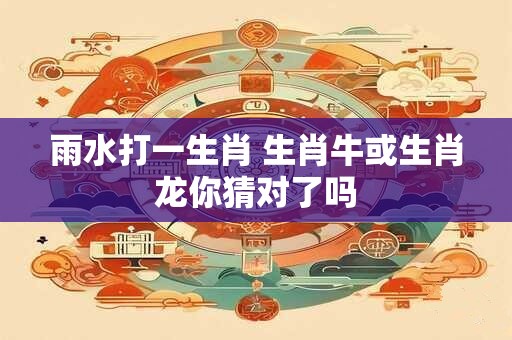 雨水打一生肖 生肖牛或生肖龙你猜对了吗