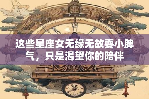 详细阅读:这些星座女无缘无故耍小脾气,只是渴望你的陪伴 这些星座女无缘无故耍小脾气,只是渴望你的陪伴