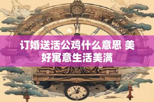 订婚送活公鸡什么意思 美好寓意生活美满