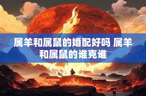 属羊和属鼠的婚配好吗 属羊和属鼠的谁克谁