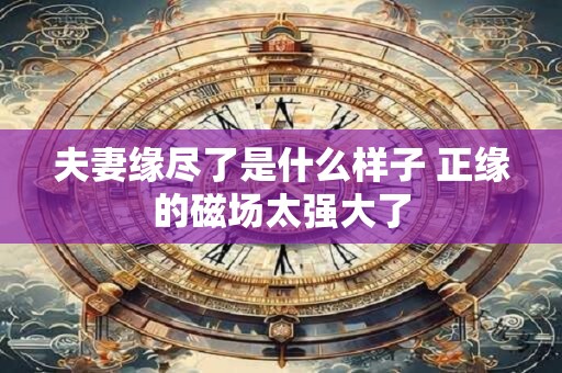 夫妻缘尽了是什么样子 正缘的磁场太强大了