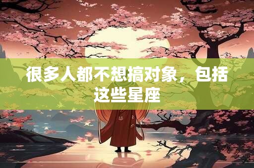 很多人都不想搞对象，包括这些星座