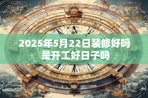 2025年5月22日装修好吗 是开工好日子吗