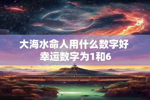 大海水命人用什么数字好 幸运数字为1和6
