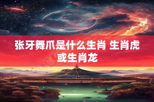 张牙舞爪是什么生肖 生肖虎或生肖龙
