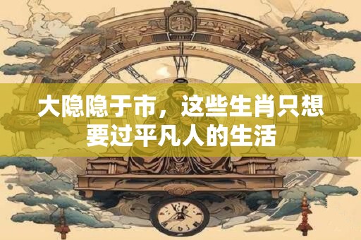 大隐隐于市，这些生肖只想要过平凡人的生活