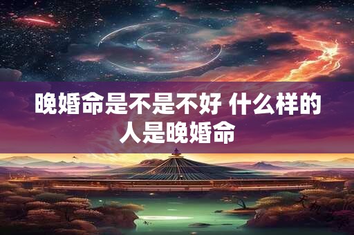 晚婚命是不是不好 什么样的人是晚婚命
