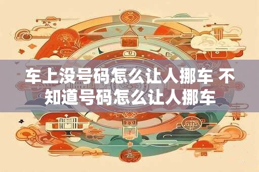 车上没号码怎么让人挪车 不知道号码怎么让人挪车