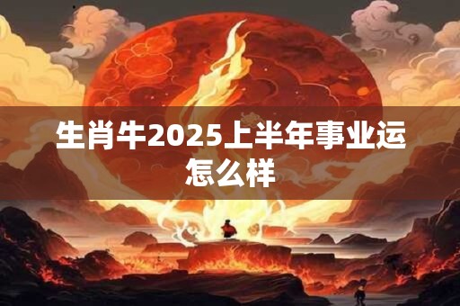 生肖牛2025上半年事业运怎么样