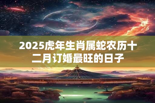 2025虎年生肖属蛇农历十二月订婚最旺的日子