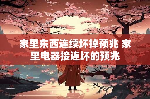 家里东西连续坏掉预兆 家里电器接连坏的预兆