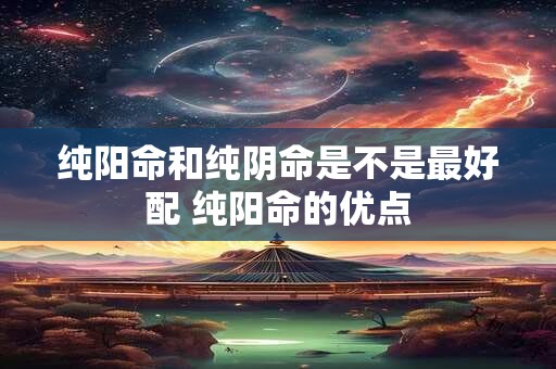 纯阳命和纯阴命是不是最好配 纯阳命的优点