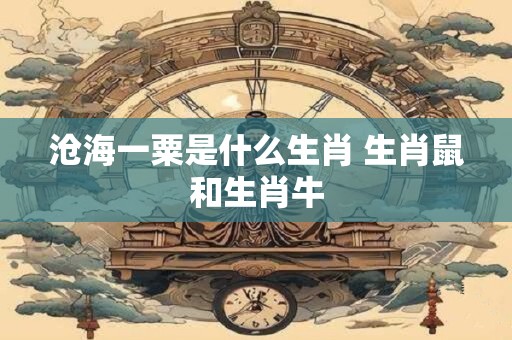 沧海一粟是什么生肖 生肖鼠和生肖牛