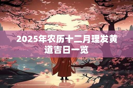 2025年农历十二月理发黄道吉日一览