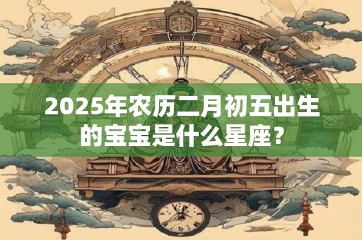 2025年农历二月初五出生的宝宝是什么星座？