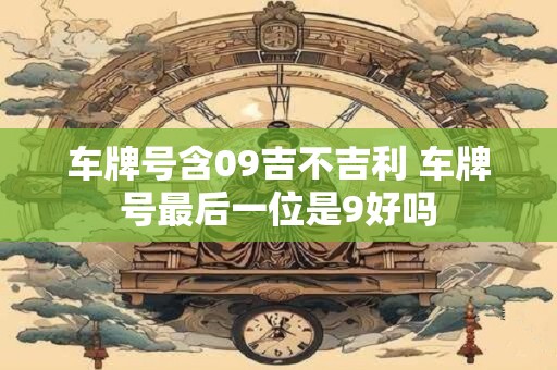 详细阅读:车牌号含09吉不吉利 车牌号最后一位是9好吗 车牌号含09吉不吉利 车牌号最后一位是9好吗