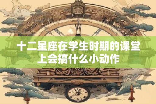十二星座在学生时期的课堂上会搞什么小动作