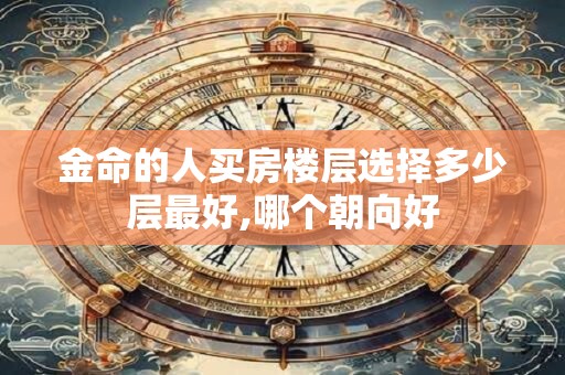 金命的人买房楼层选择多少层最好,哪个朝向好