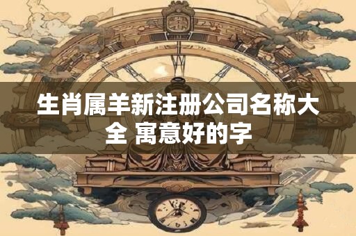 生肖属羊新注册公司名称大全 寓意好的字
