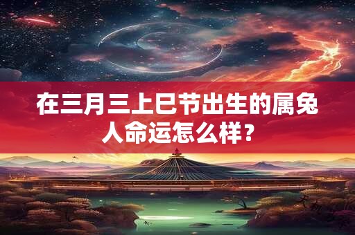 在三月三上巳节出生的属兔人命运怎么样？