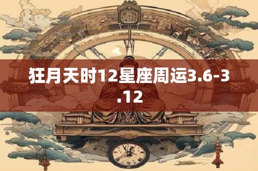 狂月天时12星座周运3.6-3.12 狂月天时12星座周运3.6-3.12