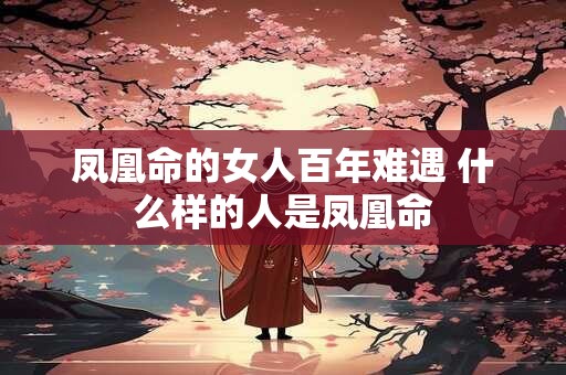 凤凰命的女人百年难遇 什么样的人是凤凰命