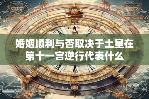 婚姻顺利与否取决于土星在第十一宫逆行代表什么