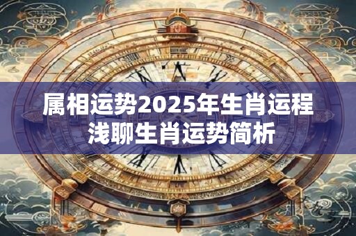 详细阅读:属相运势2025年生肖运程 浅聊生肖运势简析 属相运势2025年生肖运程 浅聊生肖运势简析