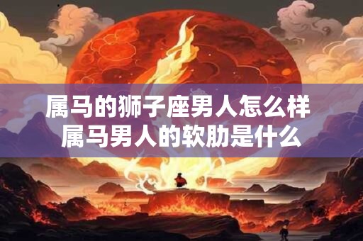 属马的狮子座男人怎么样 属马男人的软肋是什么