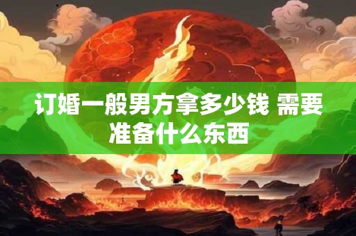 订婚一般男方拿多少钱 需要准备什么东西