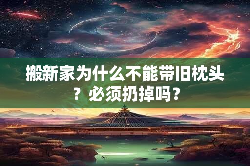 搬新家为什么不能带旧枕头？必须扔掉吗？