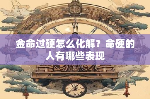 金命过硬怎么化解？命硬的人有哪些表现