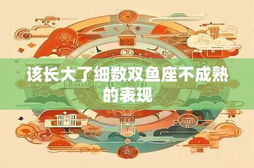 该长大了细数双鱼座不成熟的表现