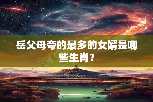 岳父母夸的最多的女婿是哪些生肖？