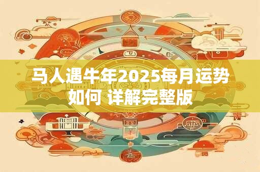 马人遇牛年2025每月运势如何 详解完整版