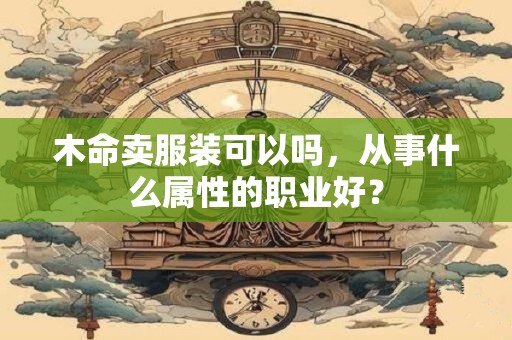 详细阅读:木命卖服装可以吗,从事什么属性的职业好? 木命卖服装可以吗,从事什么属性的职业好?